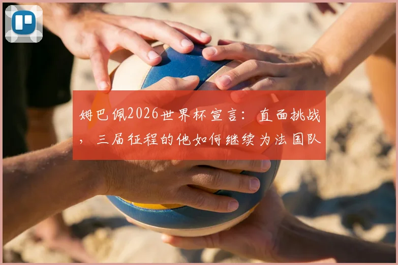 姆巴佩2026世界杯宣言：直面挑战，三届征程的他如何继续为法国队荣耀而战？