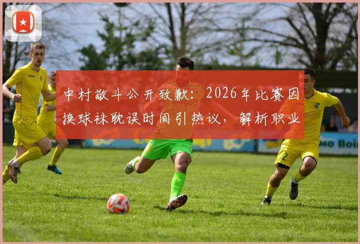 中村敬斗公开致歉：2026年比赛因换球袜耽误时间引热议，解析职业球员的装备规范与团队责任