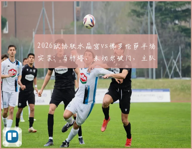 2026欧协联水晶宫vs佛罗伦萨半场实录：马特塔、米切尔破门，主队2-0领先奠定胜局