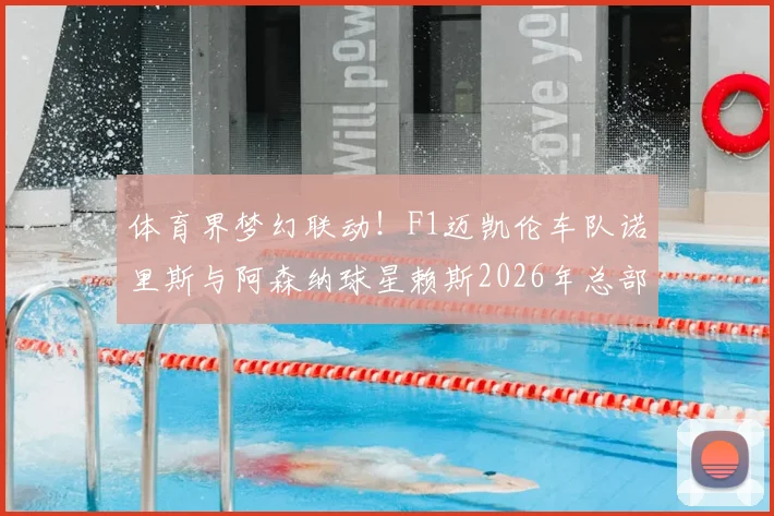 体育界梦幻联动!F1迈凯伦车队诺里斯与阿森纳球星赖斯2026年总部探访全记录