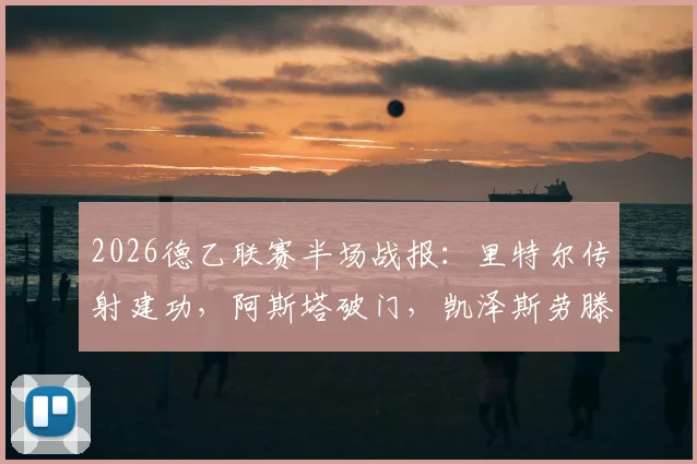 2026德乙联赛半场战报：里特尔传射建功，阿斯塔破门，凯泽斯劳滕2-0领先比勒菲尔德