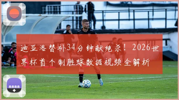 迪亚洛替补34分钟献绝杀！2026世界杯首个制胜球数据视频全解析