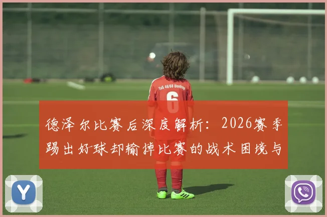 德泽尔比赛后深度解析：2026赛季踢出好球却输掉比赛的战术困境与原因全览