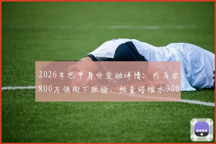 2026年巴甲身价变动详情：内马尔800万领衔下跌榜，帕奎塔缩水300万欧