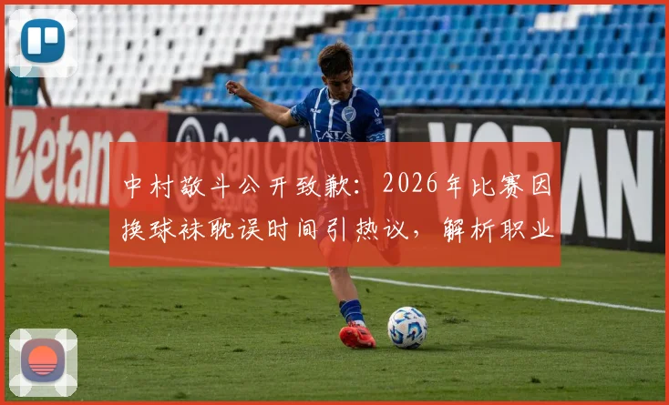 中村敬斗公开致歉:2026年比赛因换球袜耽误时间引热议,解析职业球员的装备规范与团队责任