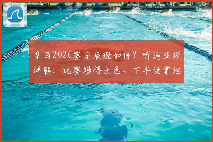 皇马2026赛季表现如何？听迪亚斯详解：比赛踢得出色，下半场掌控是关键