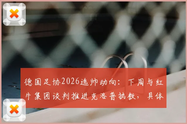 德国足协2026选帅动向：下周与红牛集团谈判推进克洛普执教，具体时间表与影响因素分析