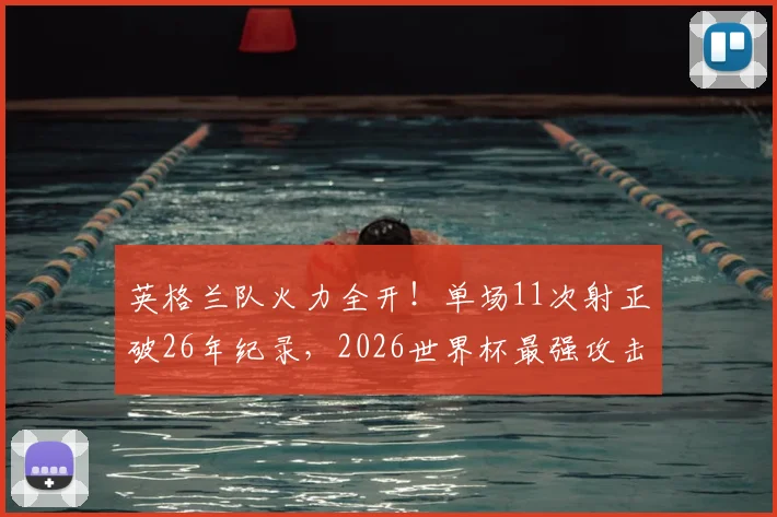 英格兰队火力全开！单场11次射正破26年纪录，2026世界杯最强攻击波深度剖析