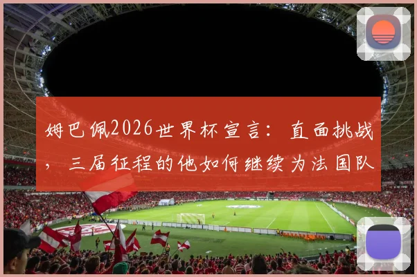 姆巴佩2026世界杯宣言：直面挑战，三届征程的他如何继续为法国队荣耀而战？
