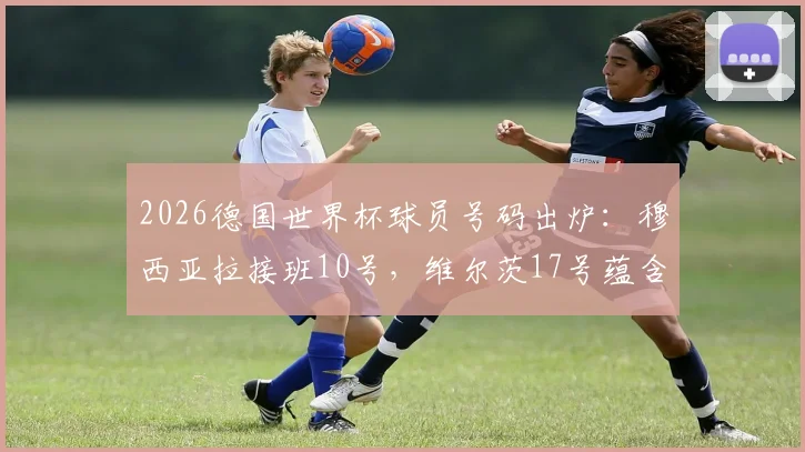 2026德国世界杯球员号码出炉：穆西亚拉接班10号，维尔茨17号蕴含深意，新战袍号码全面解读