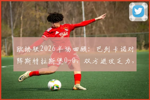 欧协联2026半场回顾:巴列卡诺对阵斯特拉斯堡0-0,双方进攻乏力,半场机会盘点与分析