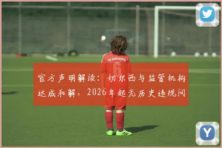 官方声明解读：切尔西与监管机构达成和解，2026年起无历史违规问题