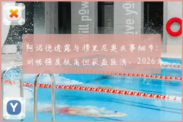 阿诺德透露与穆里尼奥共事细节：训练强度极高但获益匪浅，2026年回顾这段特殊经历