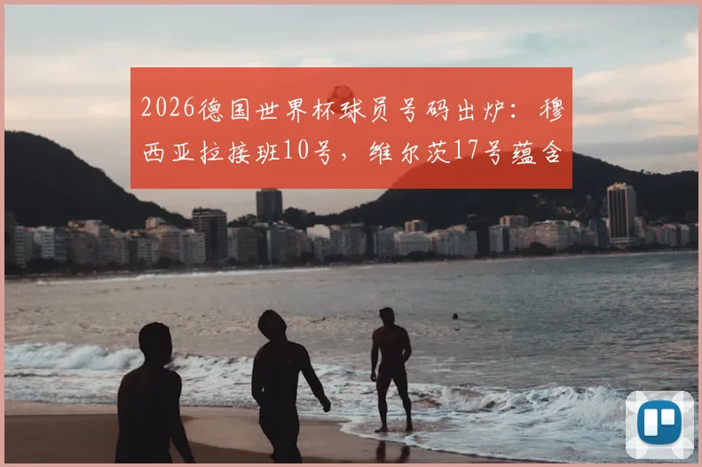 2026德国世界杯球员号码出炉：穆西亚拉接班10号，维尔茨17号蕴含深意，新战袍号码全面解读