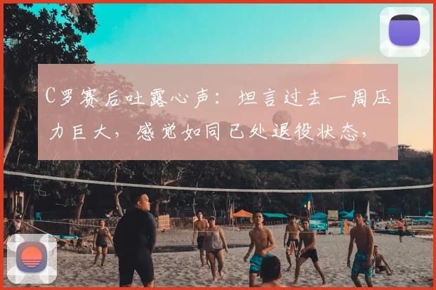 C罗赛后吐露心声：坦言过去一周压力巨大，感觉如同已处退役状态，球迷热议