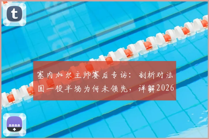 塞内加尔主帅赛后专访:剖析对法国一役半场为何未领先,详解2026世界杯预选赛下一轮死磕挪威策略