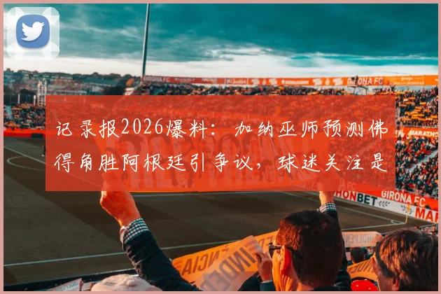 记录报2026爆料：加纳巫师预测佛得角胜阿根廷引争议，球迷关注是否涉及场外干预