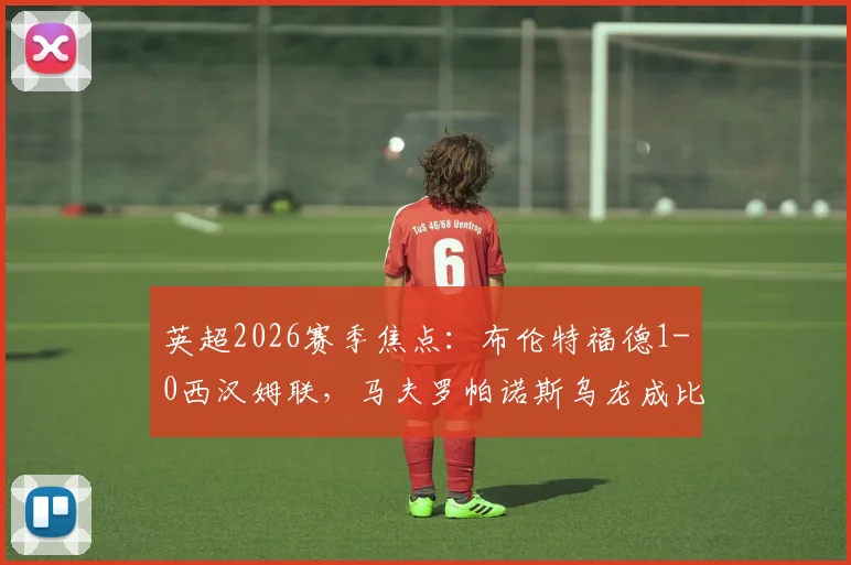 英超2026赛季焦点：布伦特福德1-0西汉姆联，马夫罗帕诺斯乌龙成比赛转折点，赛后分析