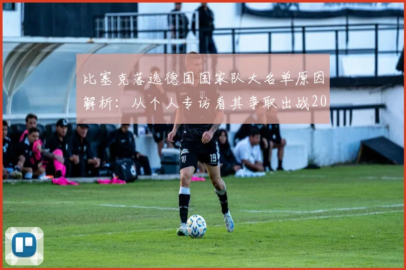 比塞克落选德国国家队大名单原因解析：从个人专访看其争取出战2026年欧洲杯的决心与前景
