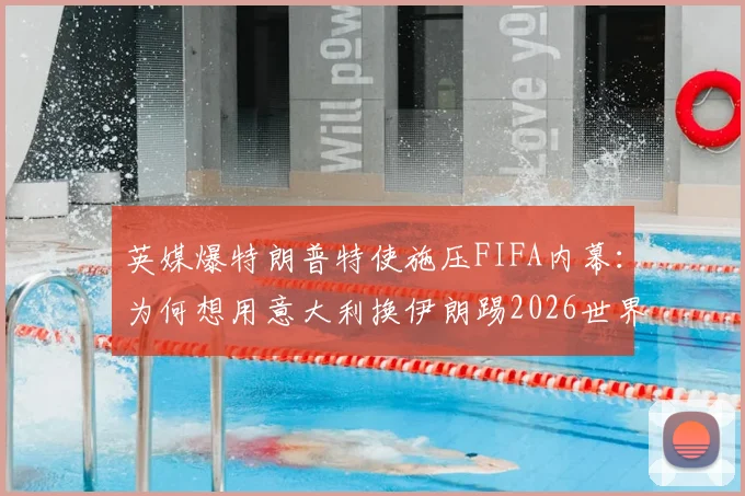 英媒爆特朗普特使施压FIFA内幕：为何想用意大利换伊朗踢2026世界杯？这几点解读太关键