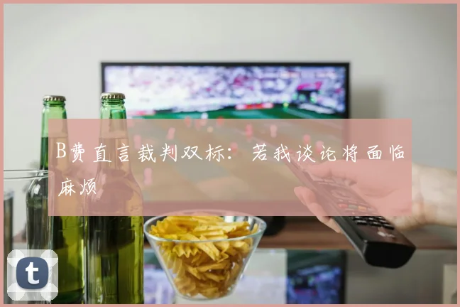 B费直言裁判双标:若我谈论将面临麻烦