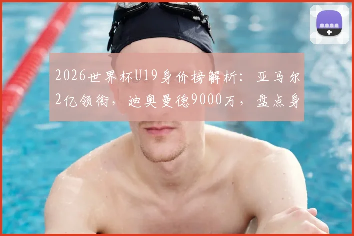 2026世界杯U19身价榜解析：亚马尔2亿领衔，迪奥曼德9000万，盘点身价飙升最快的新星及豪门目标