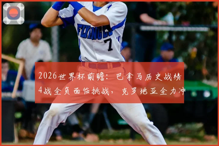 2026世界杯前瞻:巴拿马历史战绩4战全负面临挑战,克罗地亚全力冲击小组出线名额