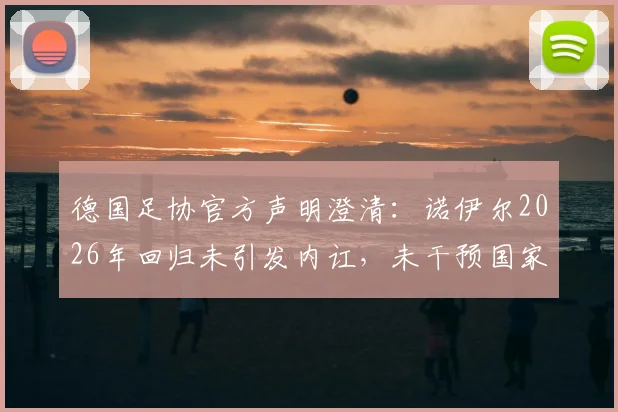 德国足协官方声明澄清：诺伊尔2026年回归未引发内讧，未干预国家队大名单