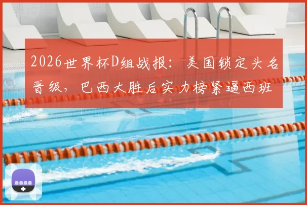 2026世界杯D组战报：美国锁定头名晋级，巴西大胜后实力榜紧逼西班牙，出线形势深度解读