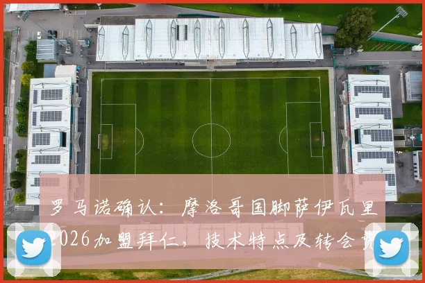 罗马诺确认:摩洛哥国脚萨伊瓦里2026加盟拜仁,技术特点及转会费细节分析