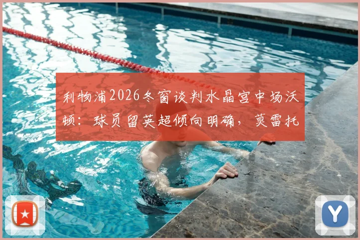 利物浦2026冬窗谈判水晶宫中场沃顿：球员留英超倾向明确，莫雷托透露转会费进展