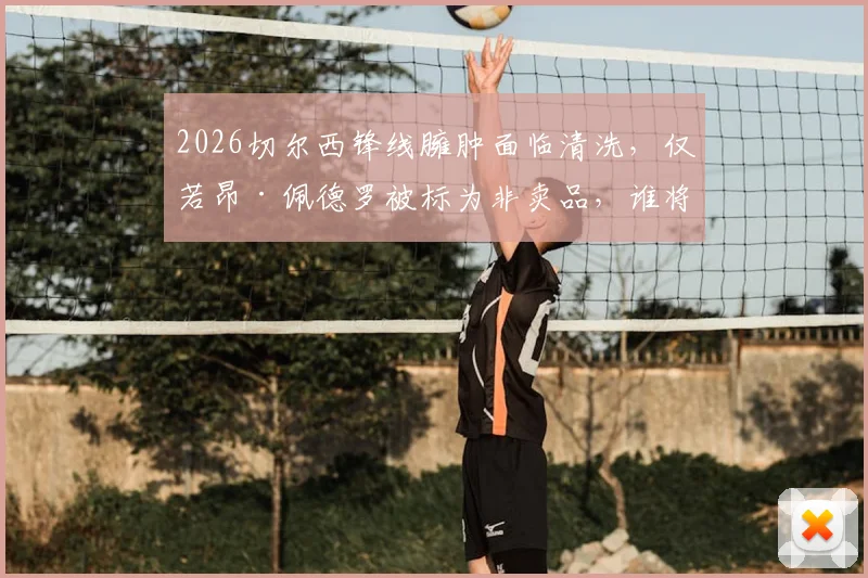 2026切尔西锋线臃肿面临清洗，仅若昂·佩德罗被标为非卖品，谁将离队引关注