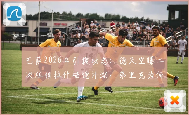 巴萨2026年引援动态:德天空曝二次租借拉什福德计划,弗里克为何坚持留人