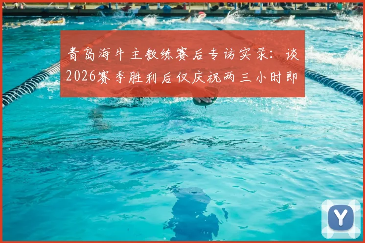 青岛海牛主教练赛后专访实录：谈2026赛季胜利后仅庆祝两三小时即投入下一场备战，详解职业球队调整策略