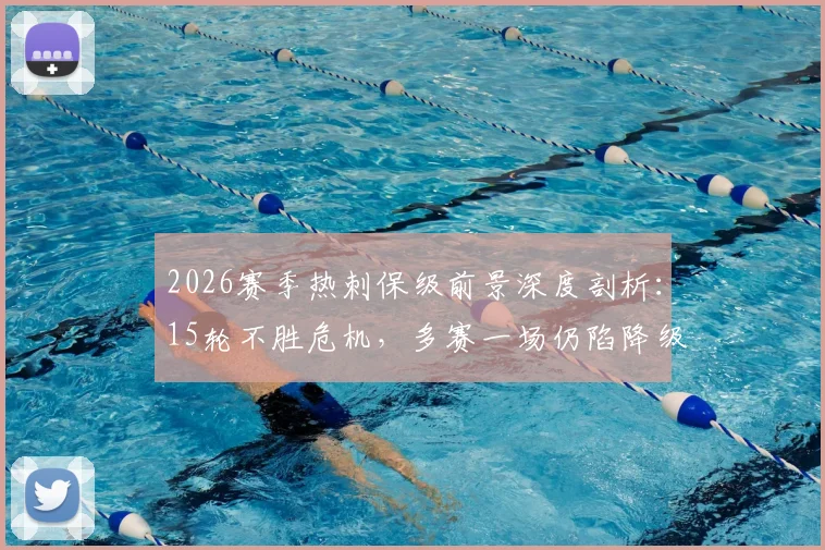 2026赛季热刺保级前景深度剖析：15轮不胜危机，多赛一场仍陷降级区，留队希望几何？