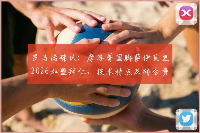 罗马诺确认：摩洛哥国脚萨伊瓦里2026加盟拜仁，技术特点及转会费细节分析