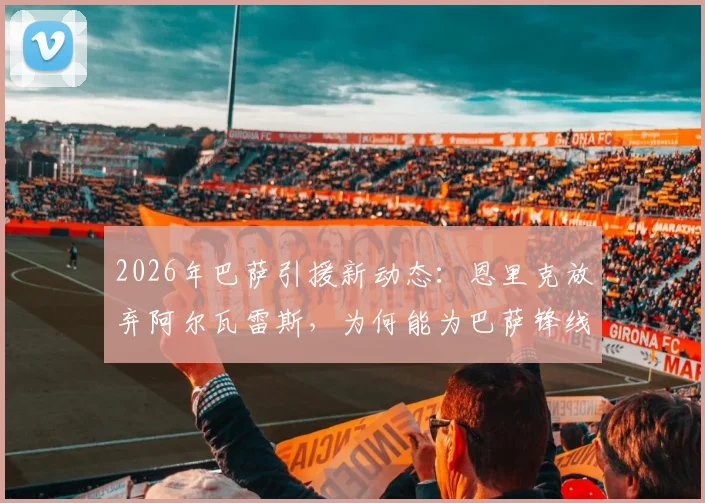 2026年巴萨引援新动态：恩里克放弃阿尔瓦雷斯，为何能为巴萨锋线补强扫清关键障碍？