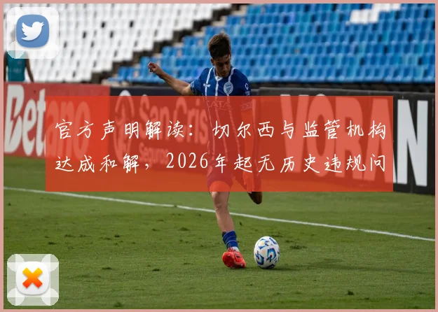 官方声明解读：切尔西与监管机构达成和解，2026年起无历史违规问题