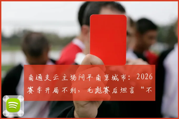 南通支云主场闷平南京城市：2026赛季开局不利，毛彪赛后坦言“不满意”