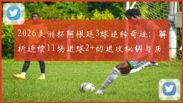 2026美洲杯阿根廷3球逆转奇迹：解析连续11场进球2+的进攻秘钥与历史地位