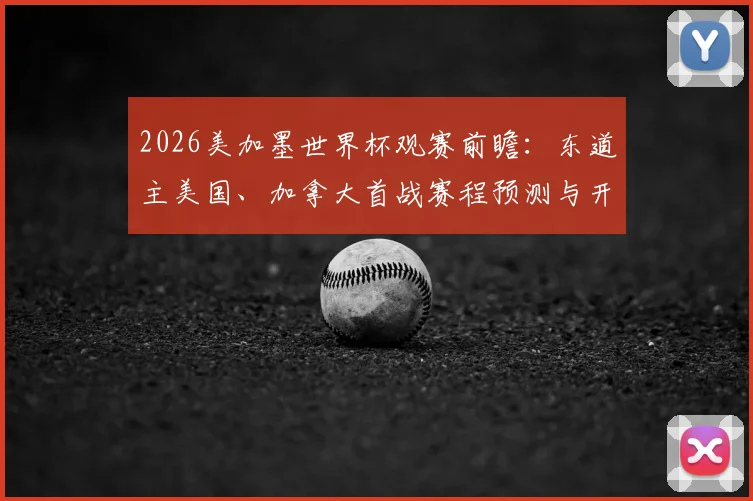 2026美加墨世界杯观赛前瞻：东道主美国、加拿大首战赛程预测与开门红前景深度分析