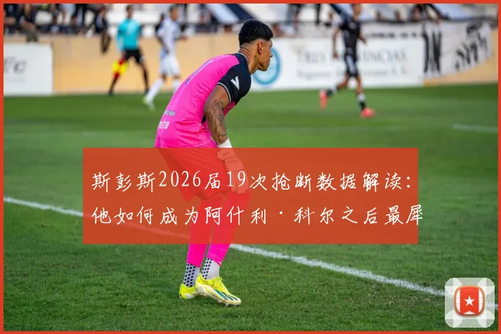 斯彭斯2026届19次抢断数据解读：他如何成为阿什利·科尔之后最犀利的英格兰后卫