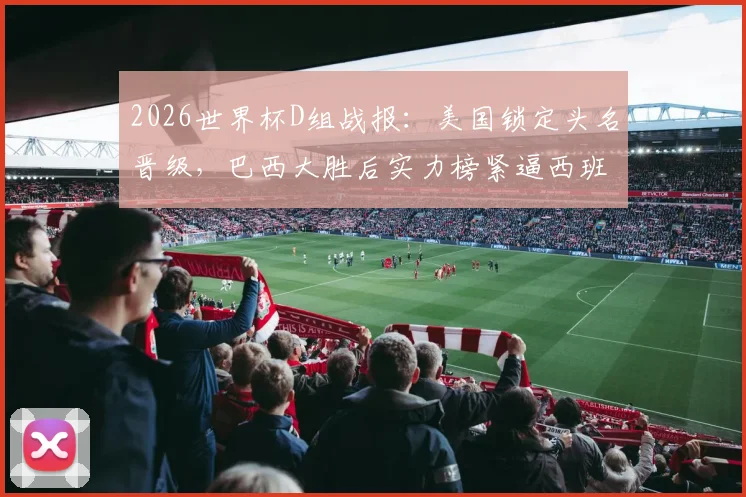 2026世界杯D组战报：美国锁定头名晋级，巴西大胜后实力榜紧逼西班牙，出线形势深度解读