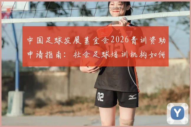 中国足球发展基金会2026青训资助申请指南：社会足球培训机构如何参与遴选与获取资金支持