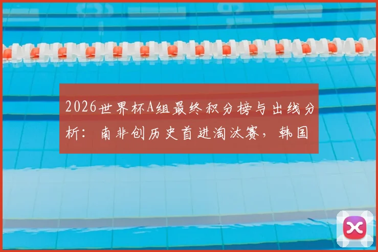 2026世界杯A组最终积分榜与出线分析：南非创历史首进淘汰赛，韩国位列第三，捷克遗憾出局