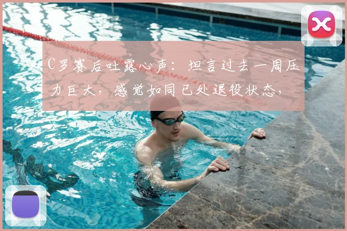 C罗赛后吐露心声：坦言过去一周压力巨大，感觉如同已处退役状态，球迷热议