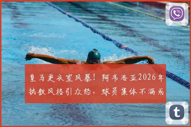 皇马更衣室风暴！阿韦洛亚2026年执教风格引众怒，球员集体不满或动摇伯纳乌根基？