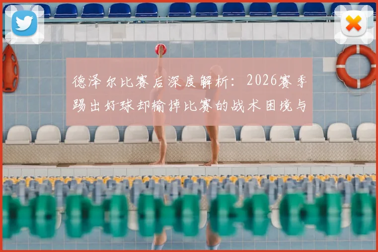 德泽尔比赛后深度解析：2026赛季踢出好球却输掉比赛的战术困境与原因全览