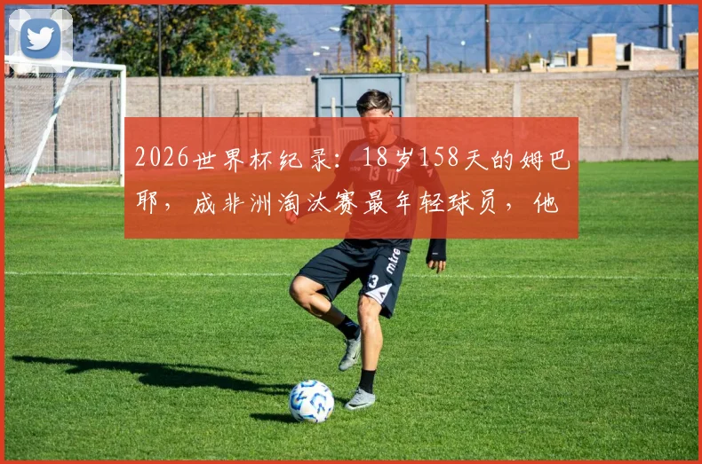 2026世界杯纪录：18岁158天的姆巴耶，成非洲淘汰赛最年轻球员，他什么来头？
