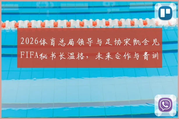 2026体育总局领导与足协宋凯会见FIFA秘书长温格,未来合作与青训改革成焦点